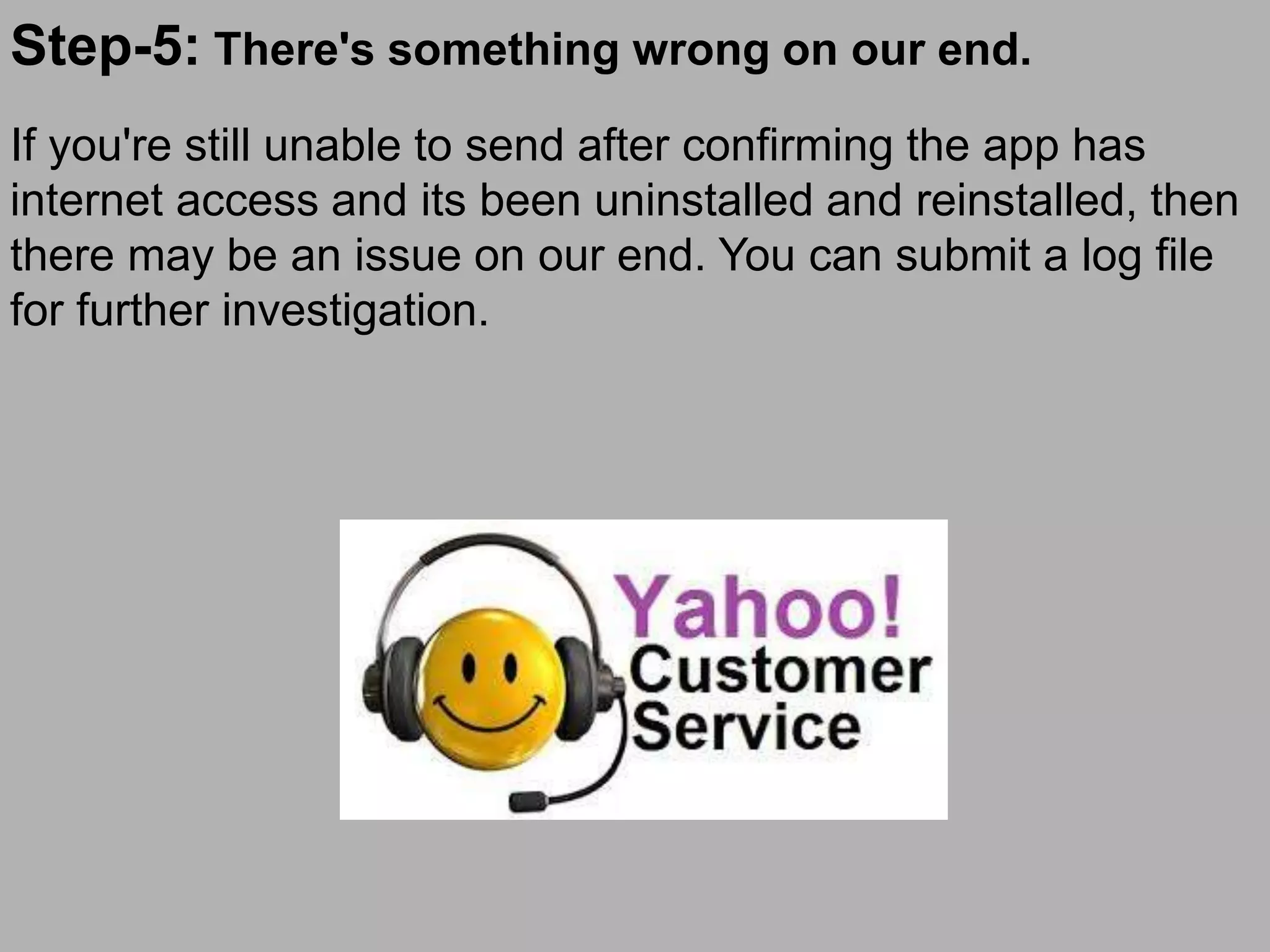 Step-5: There's something wrong on our end.
If you're still unable to send after confirming the app has
internet access and its been uninstalled and reinstalled, then
there may be an issue on our end. You can submit a log file
for further investigation.
 