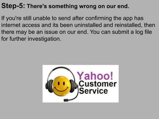 Step-5: There's something wrong on our end.
If you're still unable to send after confirming the app has
internet access and its been uninstalled and reinstalled, then
there may be an issue on our end. You can submit a log file
for further investigation.
 