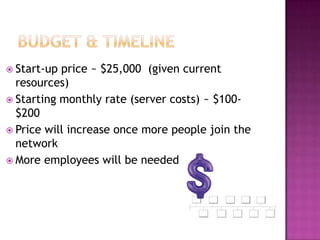 Budget &timelineStart-up price ~ $25,000 (given current resources)Starting monthly rate (server costs) ~ $100-$200Price will increase once more people join the networkMore employees will be needed
