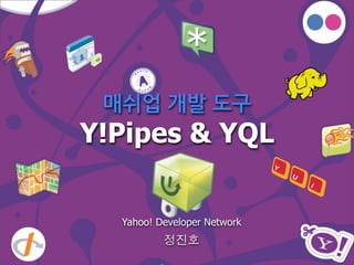 매쉬업 개발 도구
Y!Pipes & YQL
Yahoo! Developer Network
정진호
 