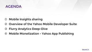 AGENDA
 Mobile Insights sharing
 Overview of the Yahoo Mobile Developer Suite
 Flurry Analytics Deep-Dive
 Mobile Mone...