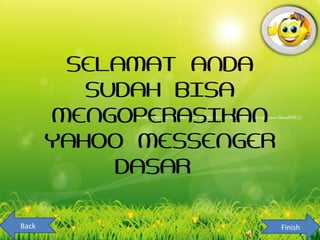 SELAMAT ANDA
          SUDAH BISA
       MENGOPERASIKAN
       YAHOO MESSENGER
            DASAR

Back                     Finish
 