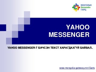 YAHOO
MESSENGER
YAHOO MESSENGER-Т БИЧСЭН ТЕКСТ ХАРАГДАХГҮЙ БАЙВАЛ..

www.mongolia-gateway.mn/Garts

 