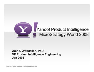 Yahoo! Product Intelligence
                                                       MicroStrategy World 2008


           Amr A. Awadallah, PhD
           VP Product Intelligence Engineering
           Jan 2008

Yahoo! Inc – Amr A. Awadallah – MicroStrategy World 2008
 