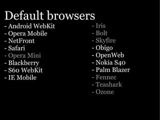 Default browsers
- Android WebKit   - Iris
- Opera Mobile     - Bolt
- NetFront         - Skyfire
- Safari           - Obigo
- Opera Mini       - OpenWeb
- Blackberry       - Nokia S40
- S60 WebKit       - Palm Blazer
- IE Mobile        - Fennec
                   - Teashark
                   - Ozone
 