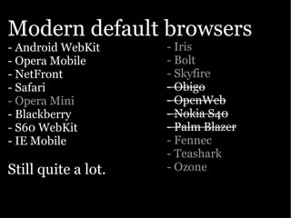 Modern default browsers
- Android WebKit     - Iris
- Opera Mobile       - Bolt
- NetFront           - Skyfire
- Safari             - Obigo
- Opera Mini         - OpenWeb
- Blackberry         - Nokia S40
- S60 WebKit         - Palm Blazer
- IE Mobile          - Fennec
                     - Teashark
Still quite a lot.   - Ozone
 