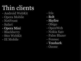 Thin clients
- Android WebKit   - Iris
- Opera Mobile     - Bolt
- NetFront         - Skyfire
- Safari           - Obigo
- Opera Mini       - OpenWeb
- Blackberry       - Nokia S40
- S60 WebKit       - Palm Blazer
- IE Mobile        - Fennec
                   - Teashark
                   - Ozone
 