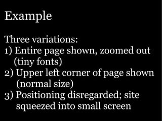 Example
Three variations:
1) Entire page shown, zoomed out
   (tiny fonts)
2) Upper left corner of page shown
    (normal size)
3) Positioning disregarded; site
    squeezed into small screen
 