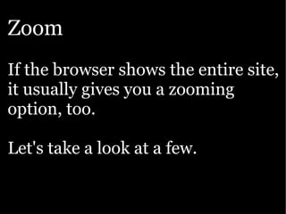 Zoom
If the browser shows the entire site,
it usually gives you a zooming
option, too.

Let's take a look at a few.
 