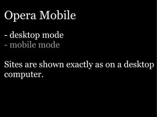 Opera Mobile
- desktop mode
- mobile mode

Sites are shown exactly as on a desktop
computer.
 