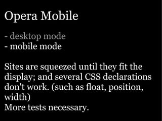 Opera Mobile
- desktop mode
- mobile mode

Sites are squeezed until they fit the
display; and several CSS declarations
don't work. (such as float, position,
width)
More tests necessary.
 
