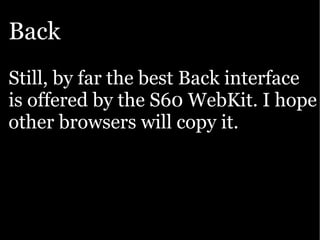 Back
Still, by far the best Back interface
is offered by the S60 WebKit. I hope
other browsers will copy it.
 