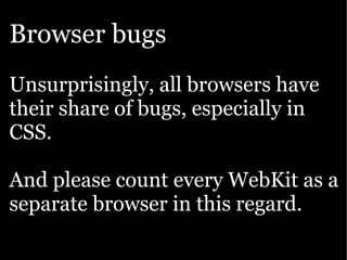 Browser bugs
Unsurprisingly, all browsers have
their share of bugs, especially in
CSS.

And please count every WebKit as a
separate browser in this regard.
 