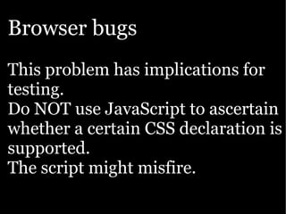 Browser bugs
This problem has implications for
testing.
Do NOT use JavaScript to ascertain
whether a certain CSS declaration is
supported.
The script might misfire.
 