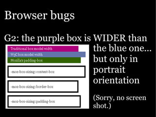 Browser bugs
G2: the purple box is WIDER than
                      the blue one...
                      but only in
                      portrait
                      orientation
                      (Sorry, no screen
                      shot.)
 