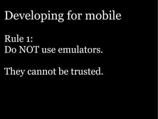 Developing for mobile
Rule 1:
Do NOT use emulators.

They cannot be trusted.
 
