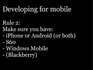 Developing for mobile
Rule 2:
Make sure you have:
- iPhone or Android (or both)
- S60
- Windows Mobile
- (Blackberry)
 