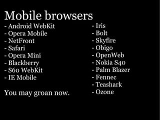 Mobile browsers
- Android WebKit     - Iris
- Opera Mobile       - Bolt
- NetFront           - Skyfire
- Safari             - Obigo
- Opera Mini         - OpenWeb
- Blackberry         - Nokia S40
- S60 WebKit         - Palm Blazer
- IE Mobile          - Fennec
                     - Teashark
You may groan now.   - Ozone
 