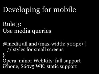 Developing for mobile
Rule 3:
Use media queries

@media all and (max-width: 300px) {
  // styles for small screens
}
Opera, minor WebKits: full support
iPhone, S60v5 WK: static support
 