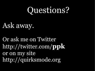 Questions?
Ask away.
Or ask me on Twitter
http://twitter.com/ppk
or on my site
http://quirksmode.org
 