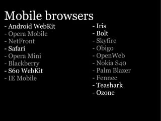 Mobile browsers
- Android WebKit   - Iris
- Opera Mobile     - Bolt
- NetFront         - Skyfire
- Safari           - Obigo
- Opera Mini       - OpenWeb
- Blackberry       - Nokia S40
- S60 WebKit       - Palm Blazer
- IE Mobile        - Fennec
                   - Teashark
                   - Ozone
 
