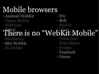 Mobile browsers
- Android WebKit   - Iris
- Opera Mobile     - Bolt
- NetFront         - Skyfire
- Safari           - Obigo
There is no “WebKit Mobile”
- Opera Mini       - OpenWeb
- Blackberry       - Nokia S40
- S60 WebKit       - Palm Blazer
- IE Mobile        - Fennec
                   - Teashark
                   - Ozone
 