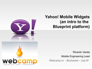 Yahoo! Mobile Widgets
       (an intro to the
   Blueprint platform)




                     Ricardo Varela
            Mobile Engineering Lead
  Webcamp.ro - Bucharest – July 8th
 