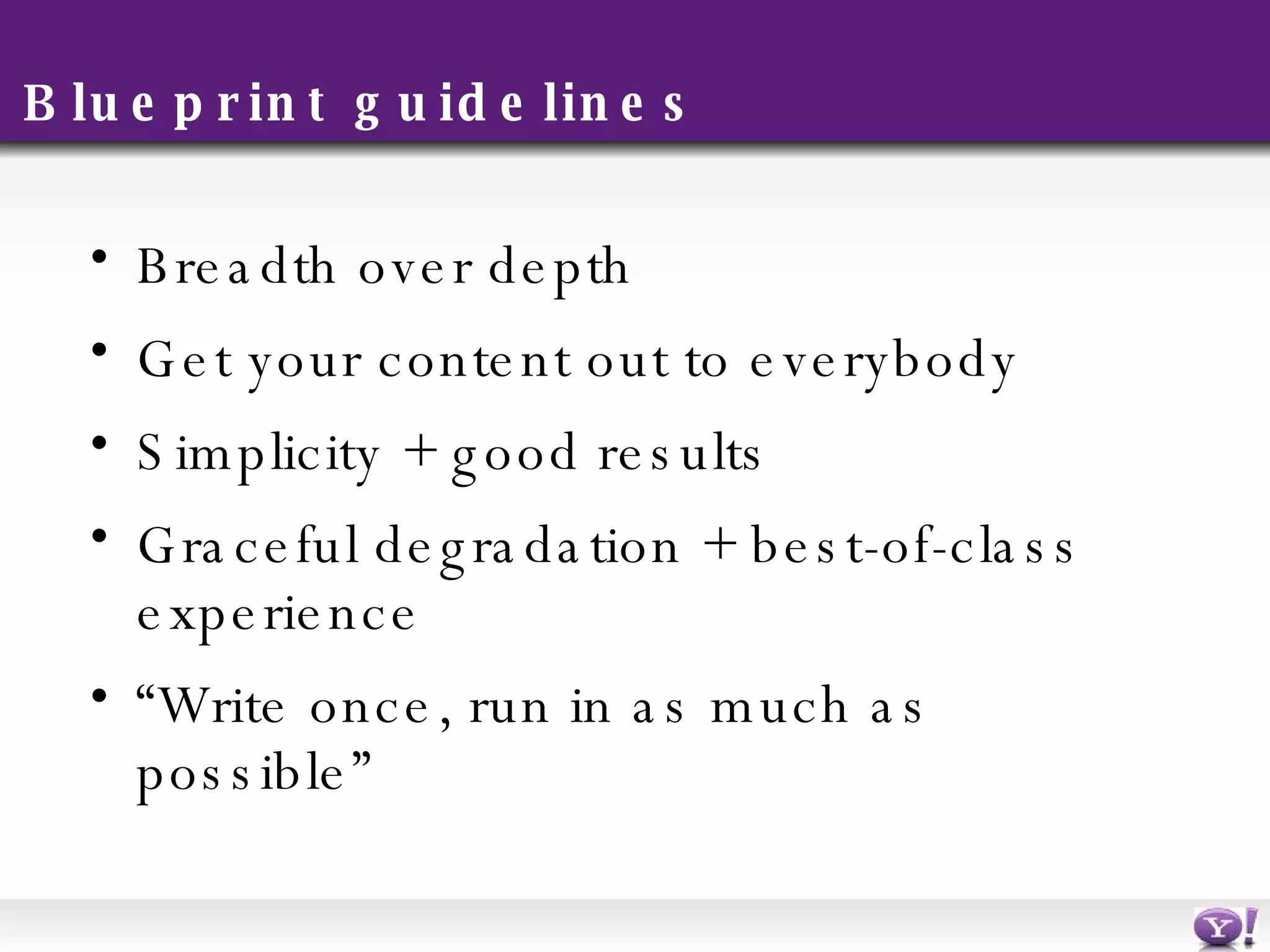 Blueprint guidelines Breadth over depth Get your content out to everybody Simplicity + good results Graceful degradation + best-of-class experience “ Write once, run in as much as possible” 