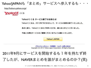 Yahoo!JAPANも「まとめ」サービスへ参入するも・・・
http://kukuru.yahoo.co.jp/




2011年9月にサービスを開始するも１年を持たず終
了したが、NAVERまとめを誰がまとめるのか？(笑)
       ...