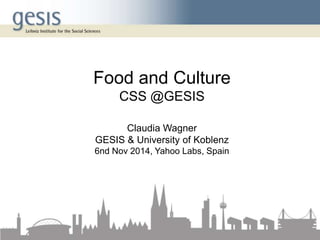 Food and Culture 
CSS @GESIS 
Claudia Wagner 
GESIS & University of Koblenz 
6nd Nov 2014, Yahoo Labs, Spain 
 