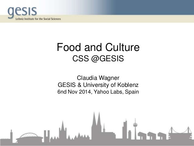 Food and Culture 
CSS @GESIS 
Claudia Wagner 
GESIS & University of Koblenz 
6nd Nov 2014, Yahoo Labs, Spain 
 