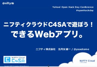 Yahoo!  Open  Hack  Day  Conference
                                                                                    #openhackday




ニフティクラウドC4SAで遊ぼう！
             できるWebアプリ。
                                                     ニフティ株式会社 　五⽉月⼥女女雄⼀一  /  ＠ysaotome




Copyright © NIFTY Corporation All Rights Reserved.
 