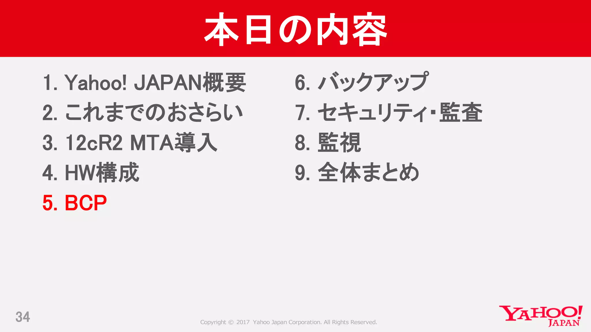 Copyright © 2017 Yahoo Japan Corporation. All Rights Reserved.
本日の内容
1. Yahoo! JAPAN概要
2. これまでのおさらい
3. 12cR2 MTA導入
4. HW構成
5. BCP
34
6. バックアップ
7. セキュリティ・監査
8. 監視
9. 全体まとめ
 