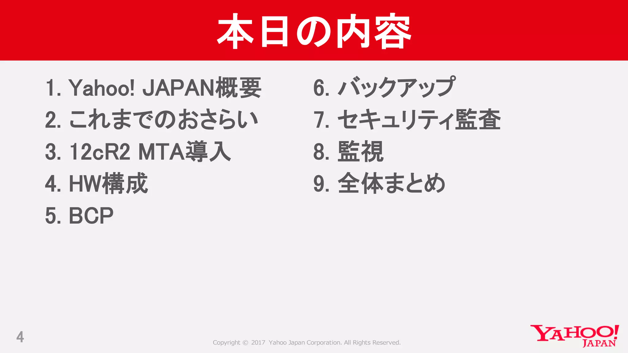 Copyright © 2017 Yahoo Japan Corporation. All Rights Reserved.
本日の内容
1. Yahoo! JAPAN概要
2. これまでのおさらい
3. 12cR2 MTA導入
4. HW構成
5. BCP
4
6. バックアップ
7. セキュリティ監査
8. 監視
9. 全体まとめ
 