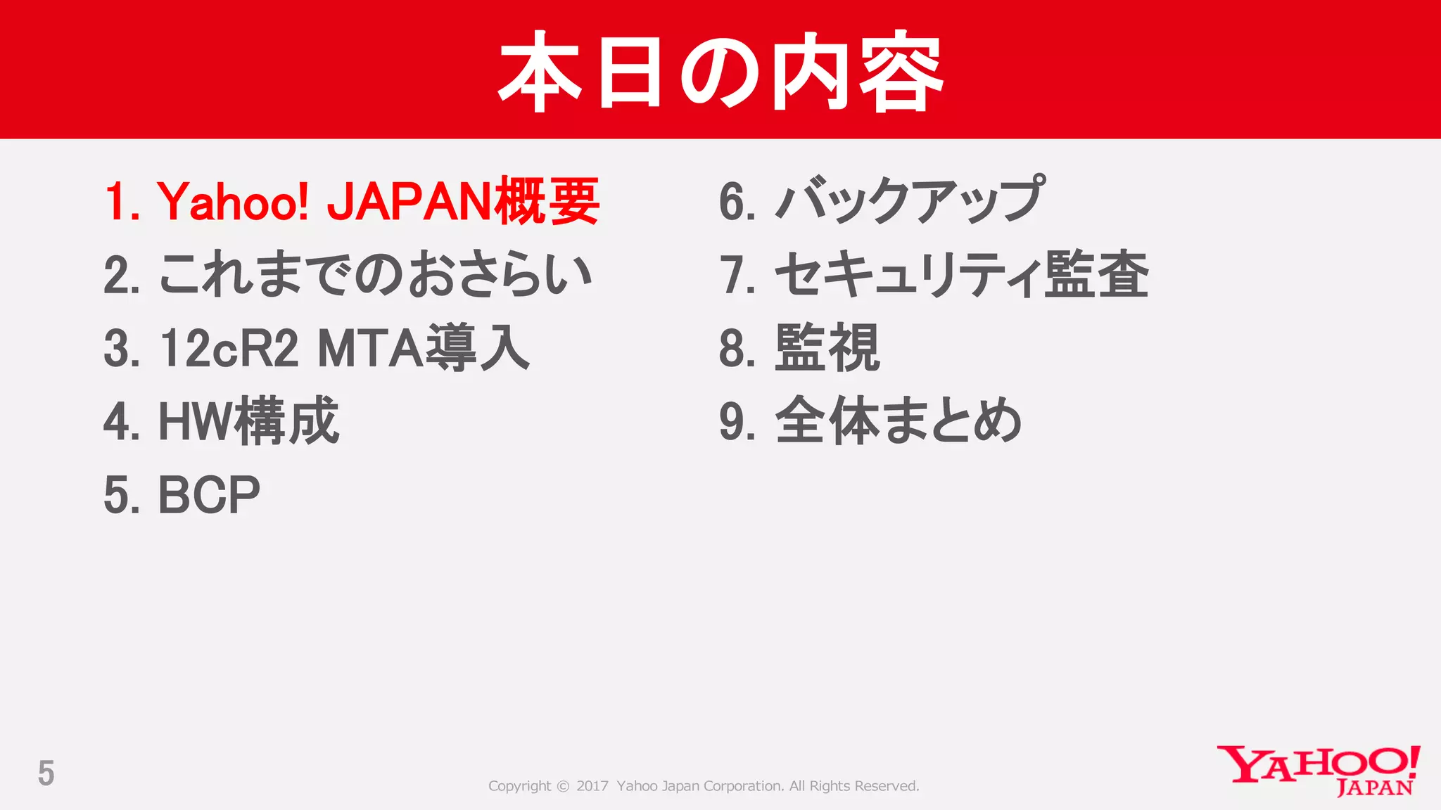 Copyright © 2017 Yahoo Japan Corporation. All Rights Reserved.
本日の内容
1. Yahoo! JAPAN概要
2. これまでのおさらい
3. 12cR2 MTA導入
4. HW構成
5. BCP
5
6. バックアップ
7. セキュリティ監査
8. 監視
9. 全体まとめ
 