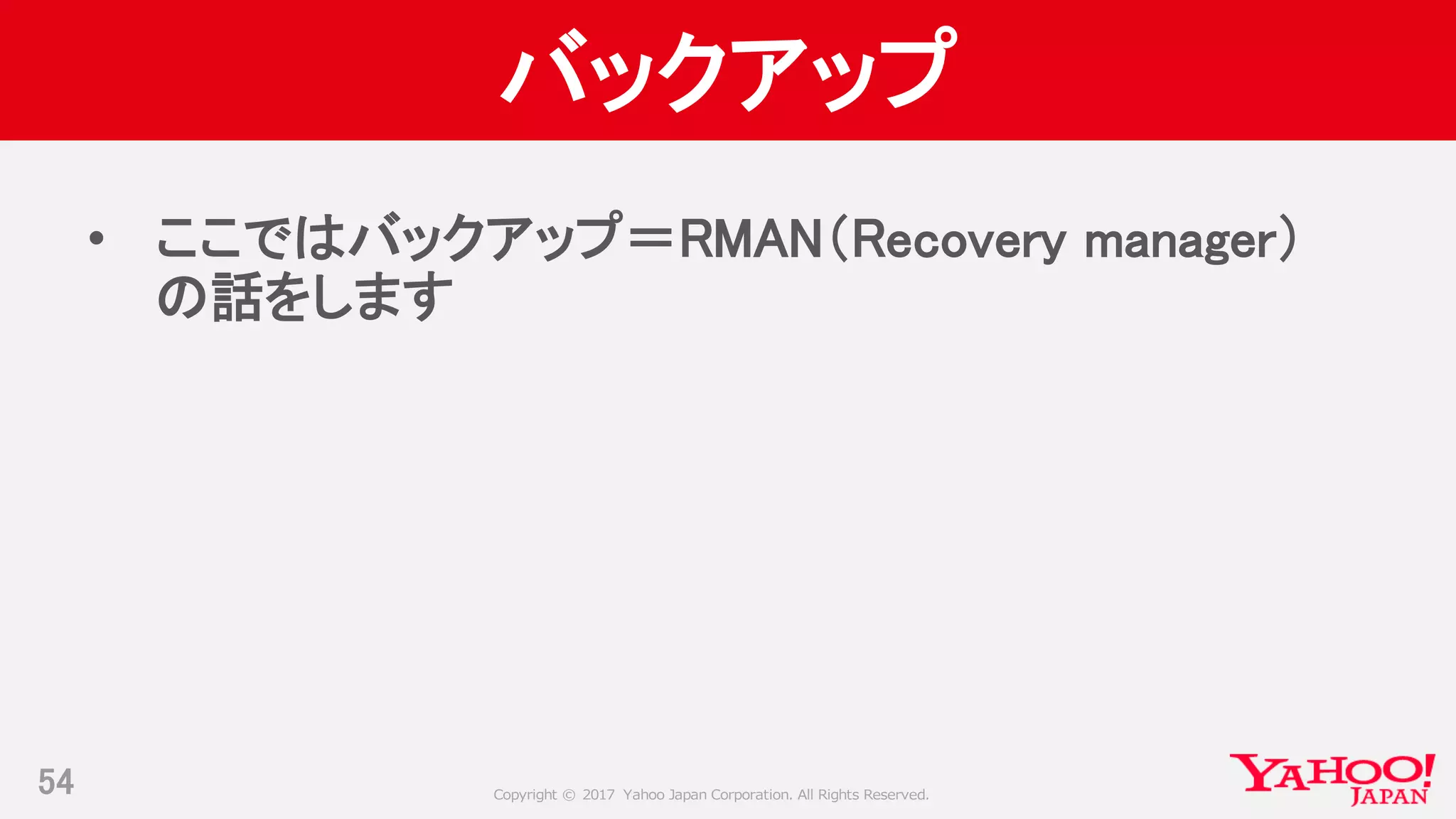 Copyright © 2017 Yahoo Japan Corporation. All Rights Reserved.
バックアップ
• ここではバックアップ＝RMAN（Recovery manager）
の話をします
54
 