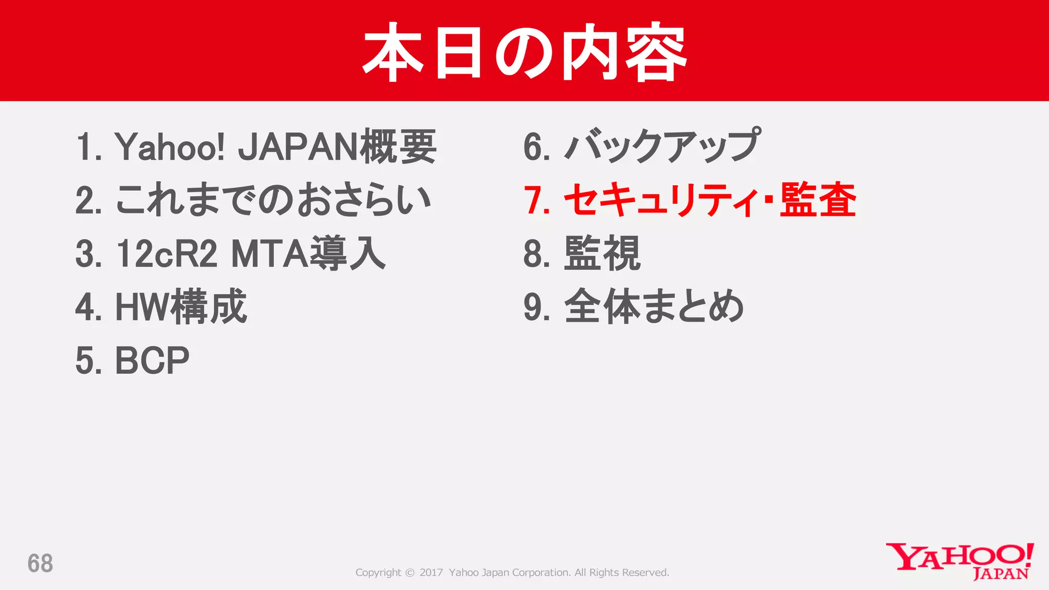 Copyright © 2017 Yahoo Japan Corporation. All Rights Reserved.
本日の内容
1. Yahoo! JAPAN概要
2. これまでのおさらい
3. 12cR2 MTA導入
4. HW構成
5. BCP
68
6. バックアップ
7. セキュリティ・監査
8. 監視
9. 全体まとめ
 