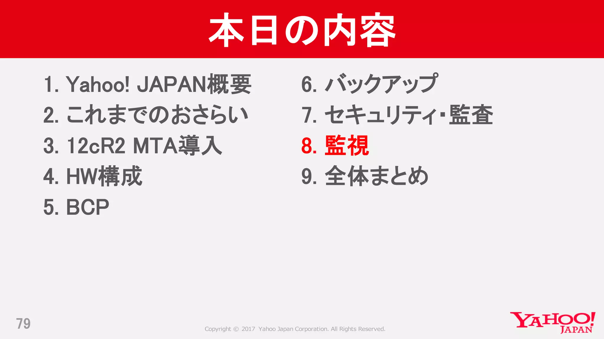 Copyright © 2017 Yahoo Japan Corporation. All Rights Reserved.
本日の内容
1. Yahoo! JAPAN概要
2. これまでのおさらい
3. 12cR2 MTA導入
4. HW構成
5. BCP
79
6. バックアップ
7. セキュリティ・監査
8. 監視
9. 全体まとめ
 