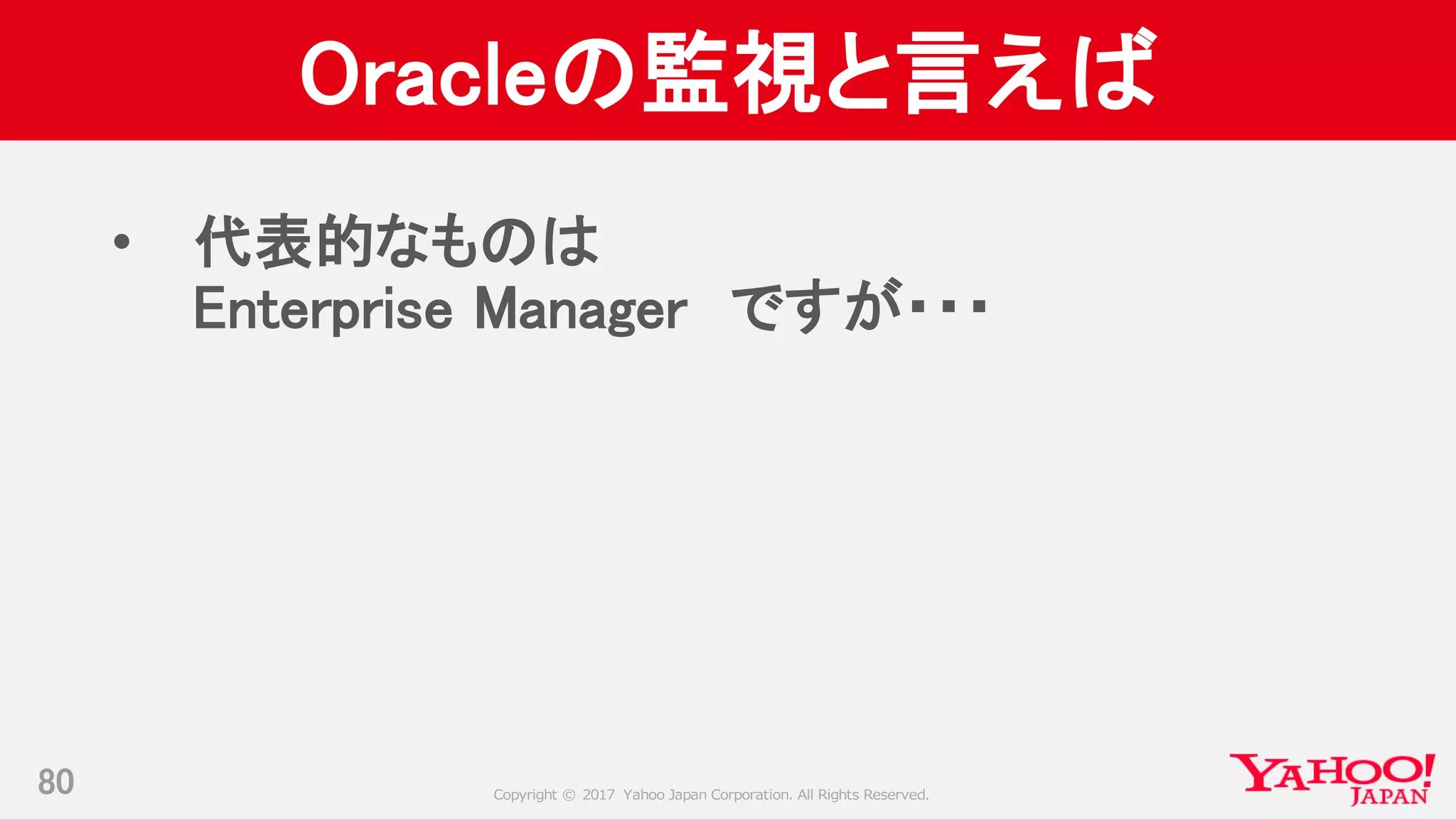 Copyright © 2017 Yahoo Japan Corporation. All Rights Reserved.
Oracleの監視と言えば
• 代表的なものは
Enterprise Manager ですが・・・
80
 
