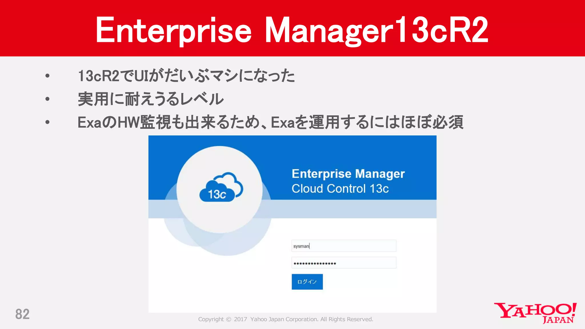 Copyright © 2017 Yahoo Japan Corporation. All Rights Reserved.
Enterprise Manager13cR2
• 13cR2でUIがだいぶマシになった
• 実用に耐えうるレベル
• ExaのHW監視も出来るため、Exaを運用するにはほぼ必須
82
 