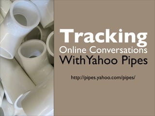 Tracking
Online Conversations
WithYahoo Pipes
  http://pipes.yahoo.com/pipes/
 
