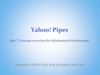 Yahoo! Pipes (the 7.5 minute overview for Corporate Librarians / Information Professionals) Alexander Feng 