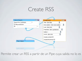 Create RSS
Permite crear un RSS a partir de un Pipe cuya salida no lo es
 
