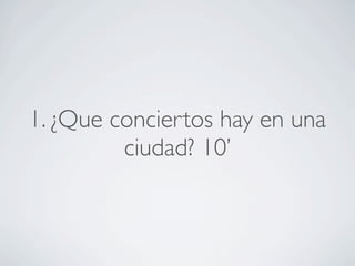 1. ¿Que conciertos hay en una
ciudad? 10’
 