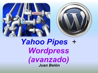 Yahoo Pipes +
Wordpress
(avanzado)
Juan Belón
 