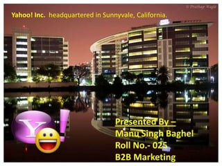 Yahoo! Inc. headquartered in Sunnyvale, California.

Presented By –
Manu Singh Baghel
Roll No.- 025
B2B Marketing

 