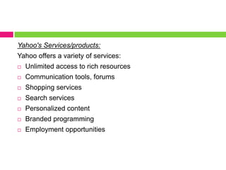 Yahoo's Services/products:Yahoo offers a variety of services:Unlimited access to rich resourcesCommunication tools, forumsShopping servicesSearch servicesPersonalized content Branded programmingEmployment opportunities