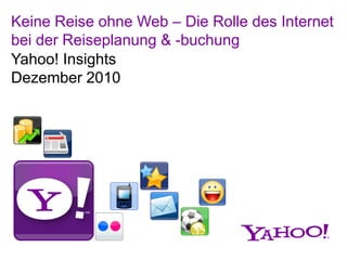 Keine Reise ohne Web – Die Rolle des Internet
bei der Reiseplanung & -buchung
Yahoo! Insights
Dezember 2010
 