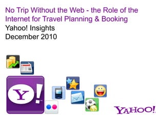 No Trip Without the Web - the Role of the
Internet for Travel Planning & Booking
Yahoo! Insights
December 2010
 