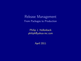 Release Management
From Packages to Production


    Philip J. Hollenback
   philiph@yahoo-inc.com


        April 2011
 